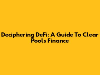 Deciphering DeFi: A Guide To Clear Pools Finance
