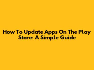 How To Update Apps On The Play Store: A Simple Guide