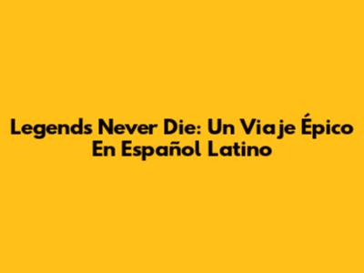 Legends Never Die: Un Viaje Épico En Español Latino