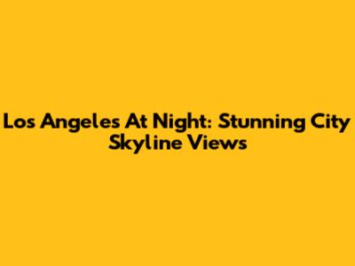 Los Angeles At Night: Stunning City Skyline Views