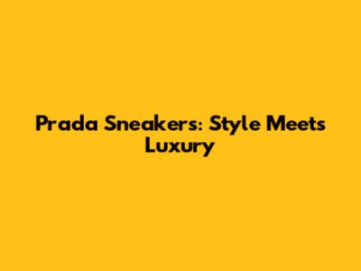 Prada Sneakers: Style Meets Luxury