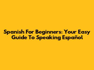Spanish For Beginners: Your Easy Guide To Speaking Español