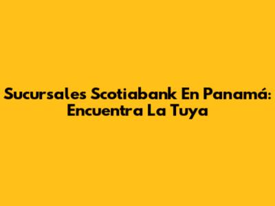 Sucursales Scotiabank En Panamá: Encuentra La Tuya