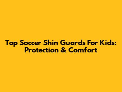 Top Soccer Shin Guards For Kids: Protection & Comfort